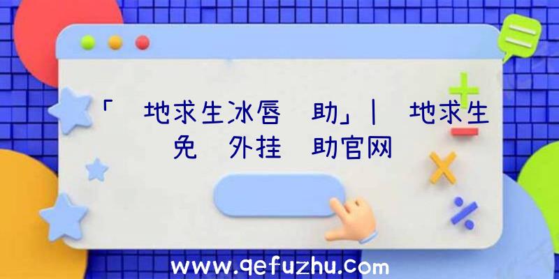 「绝地求生冰唇辅助」|绝地求生免费外挂辅助官网